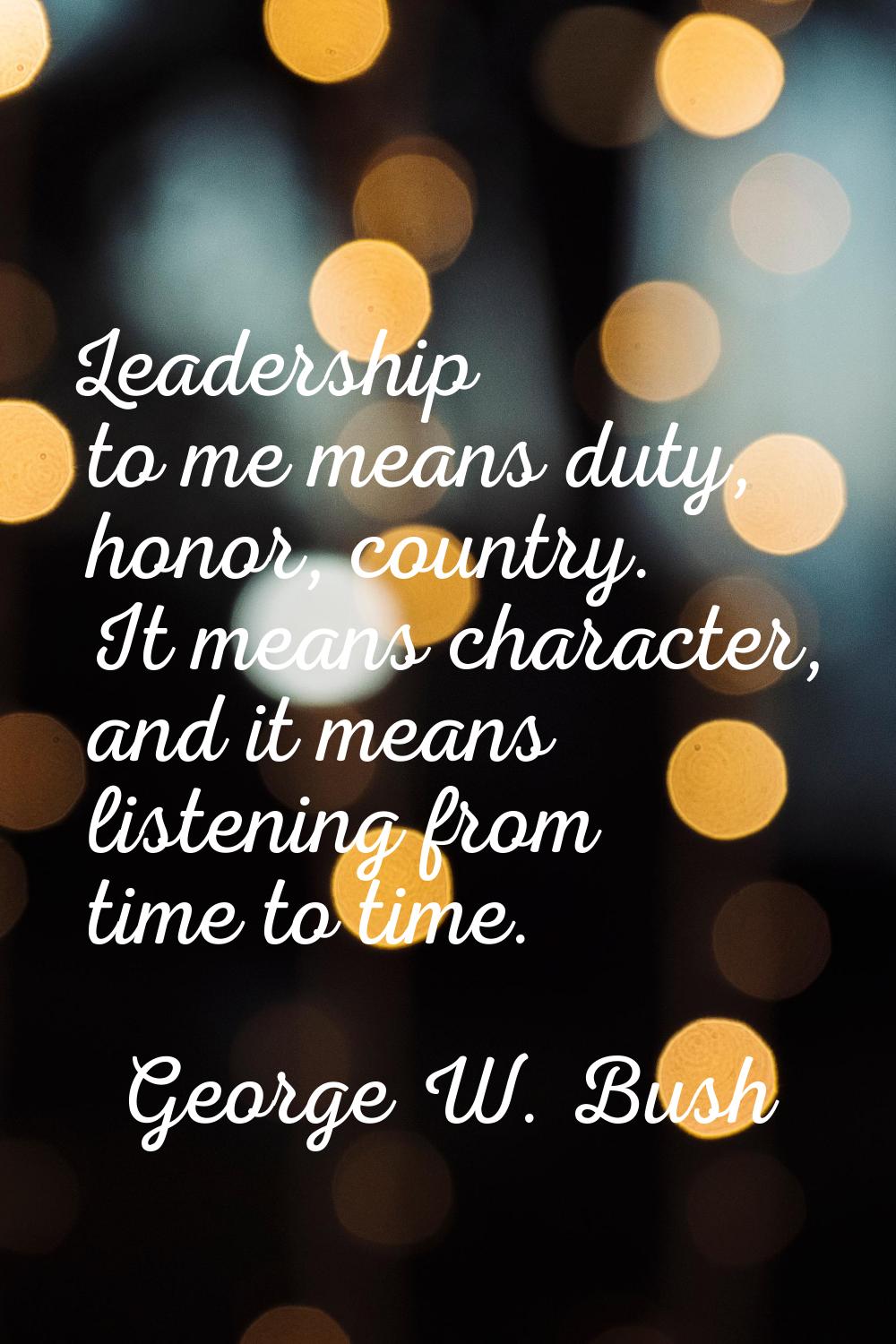 Leadership to me means duty, honor, country. It means character, and it means listening from time t