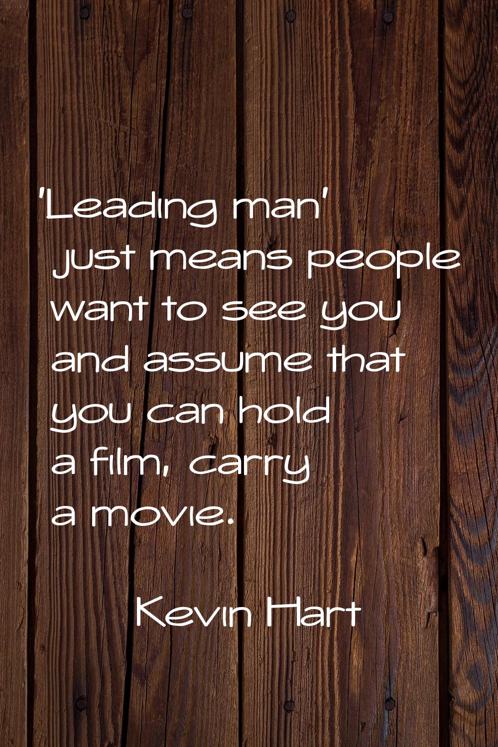 'Leading man' just means people want to see you and assume that you can hold a film, carry a movie.