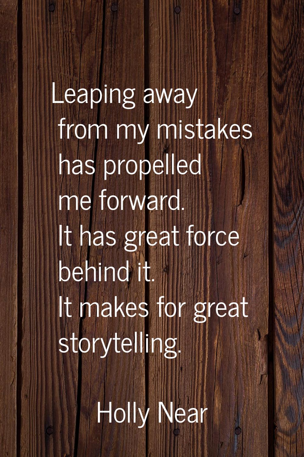 Leaping away from my mistakes has propelled me forward. It has great force behind it. It makes for 