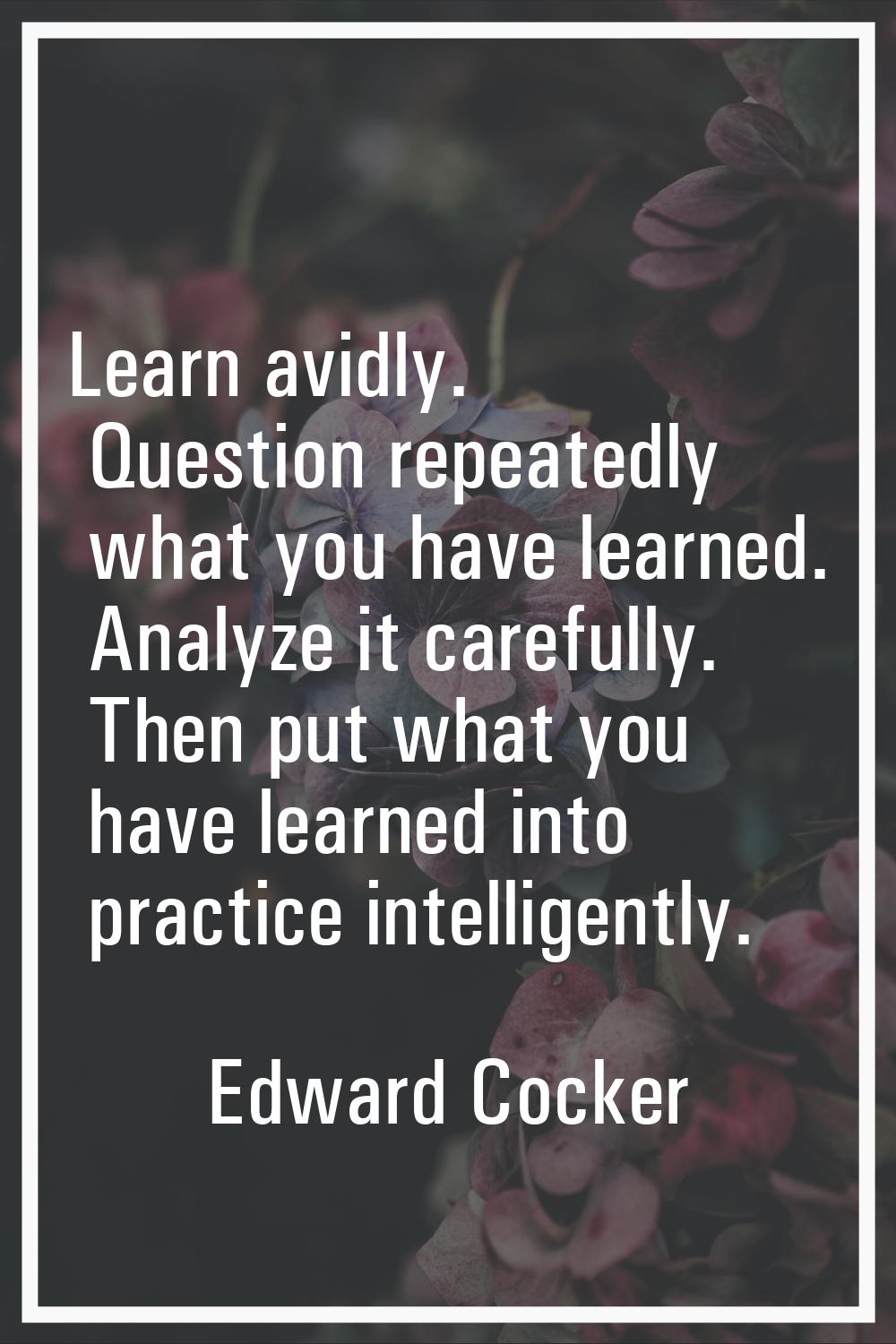 Learn avidly. Question repeatedly what you have learned. Analyze it carefully. Then put what you ha