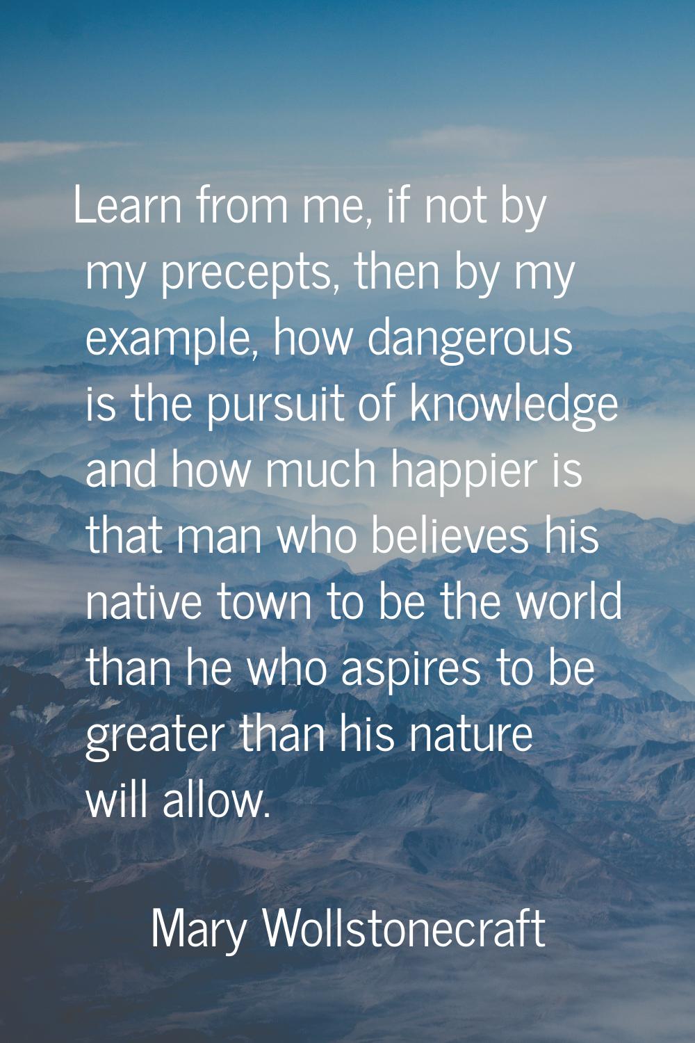 Learn from me, if not by my precepts, then by my example, how dangerous is the pursuit of knowledge