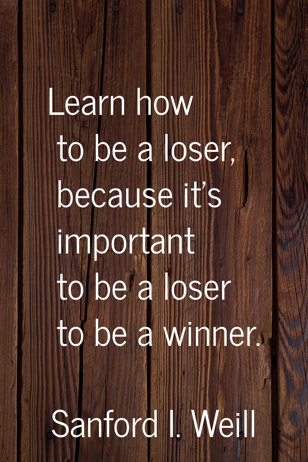 Learn how to be a loser, because it's important to be a loser to be a winner.