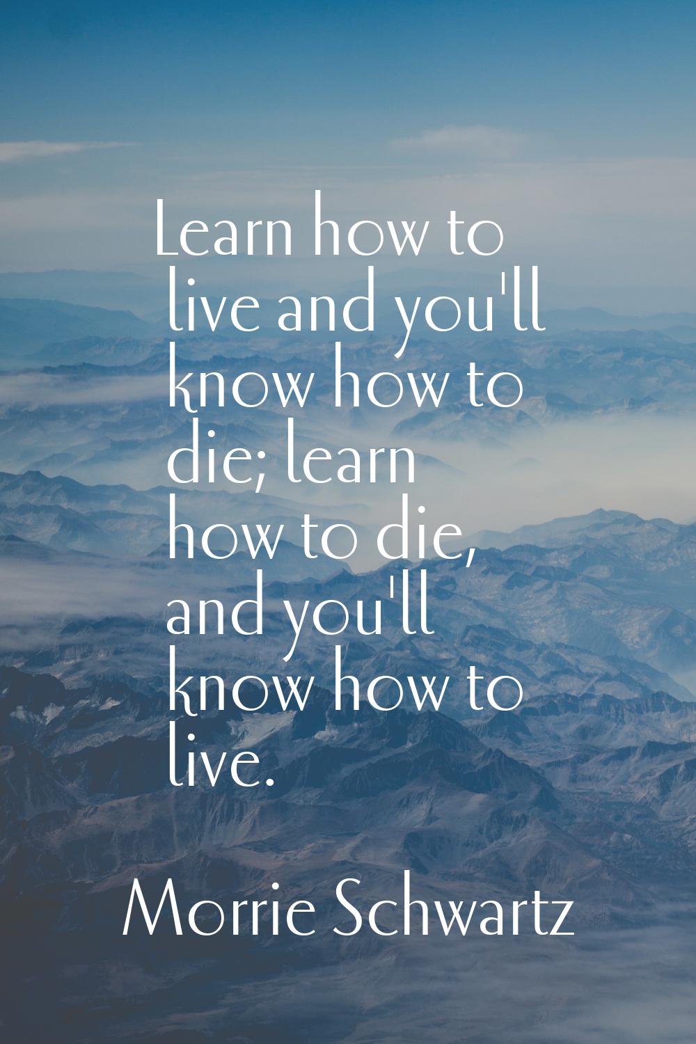 Learn how to live and you'll know how to die; learn how to die, and you'll know how to live.