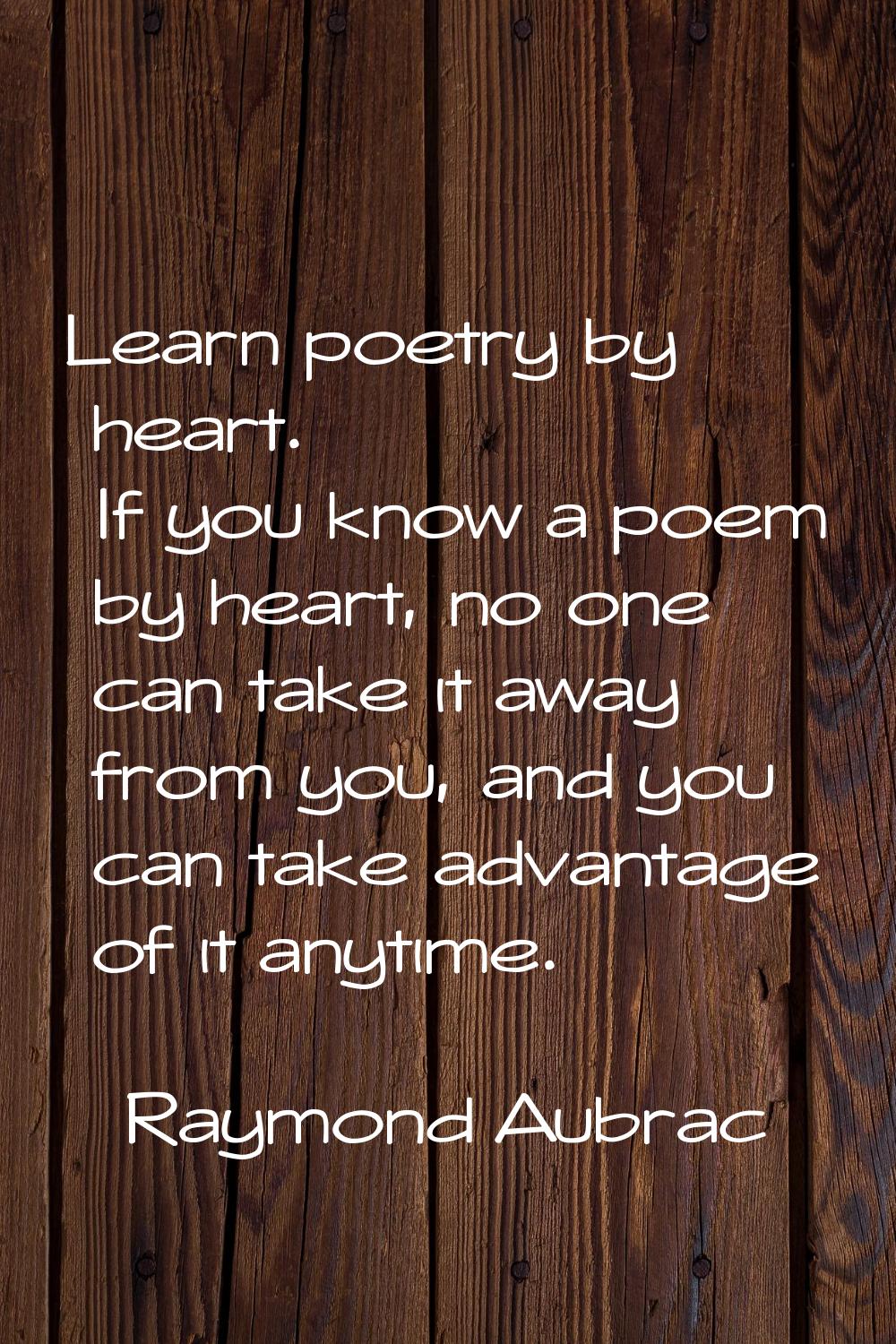 Learn poetry by heart. If you know a poem by heart, no one can take it away from you, and you can t