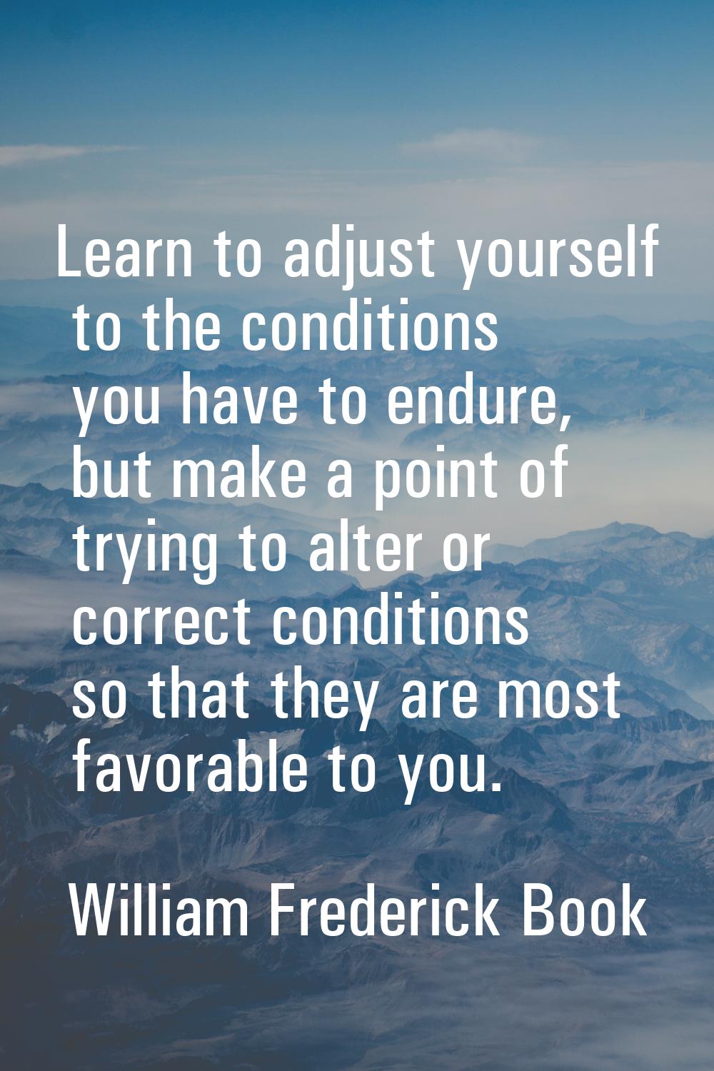 Learn to adjust yourself to the conditions you have to endure, but make a point of trying to alter 