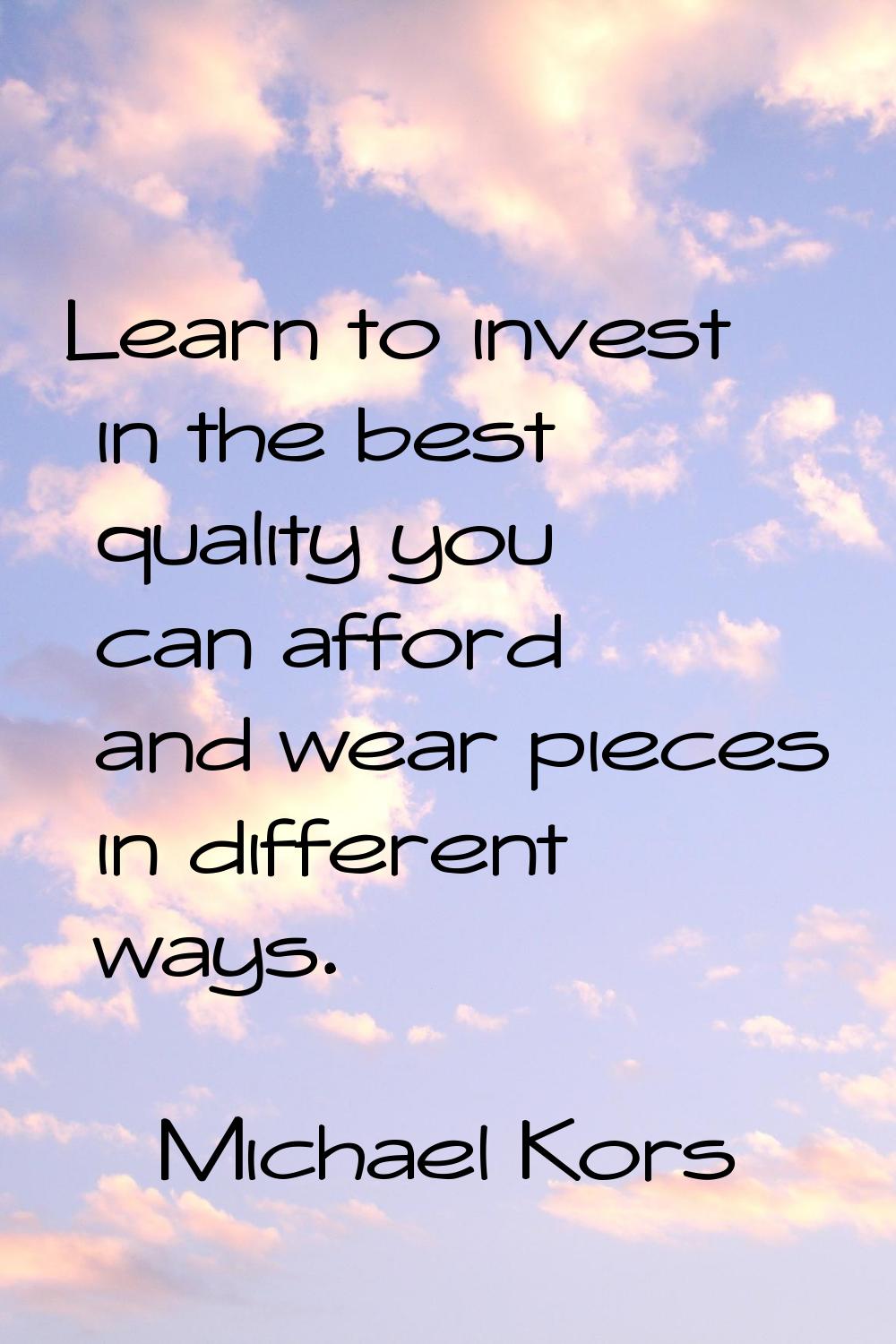Learn to invest in the best quality you can afford and wear pieces in different ways.