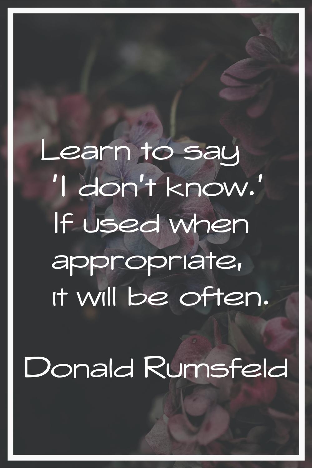 Learn to say 'I don't know.' If used when appropriate, it will be often.