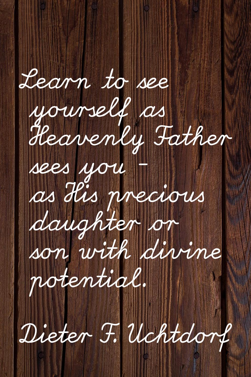 Learn to see yourself as Heavenly Father sees you - as His precious daughter or son with divine pot