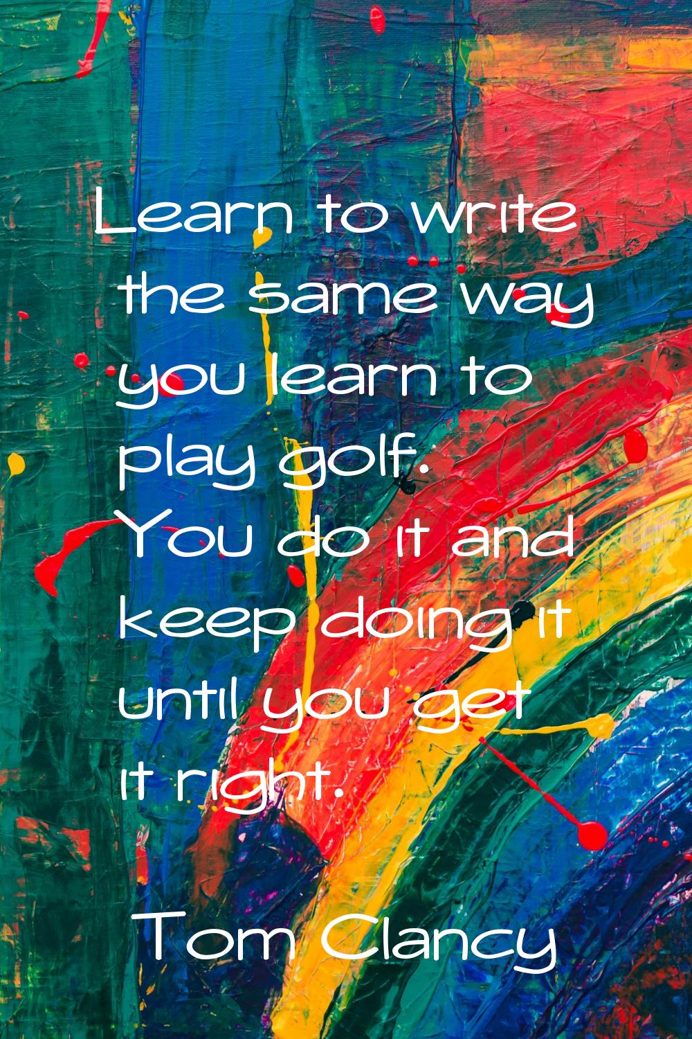 Learn to write the same way you learn to play golf. You do it and keep doing it until you get it ri