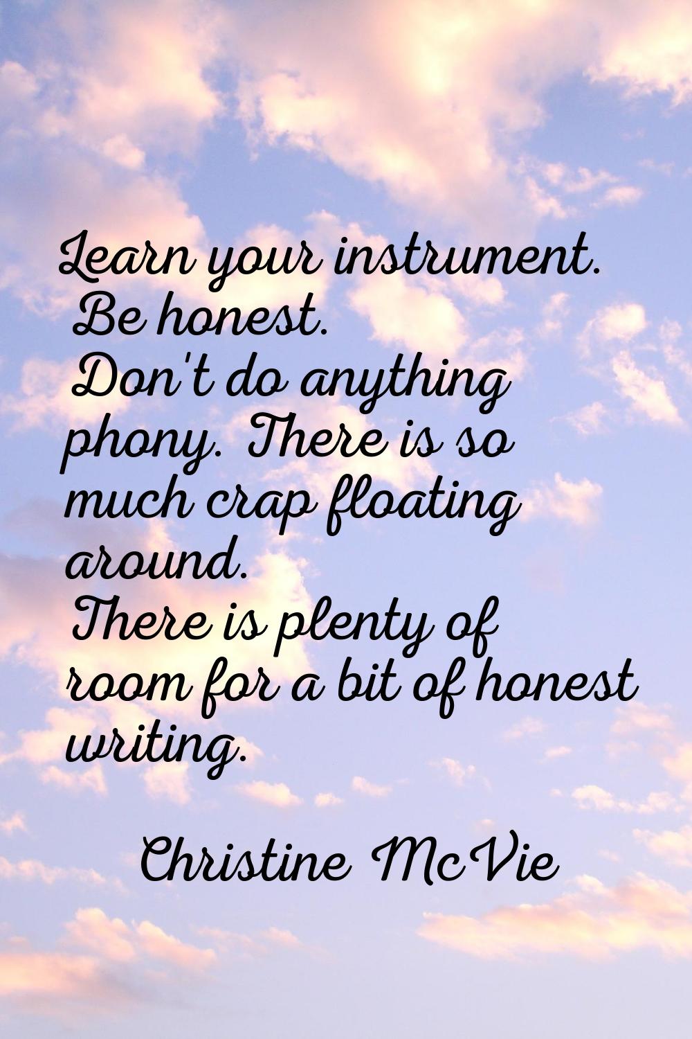 Learn your instrument. Be honest. Don't do anything phony. There is so much crap floating around. T