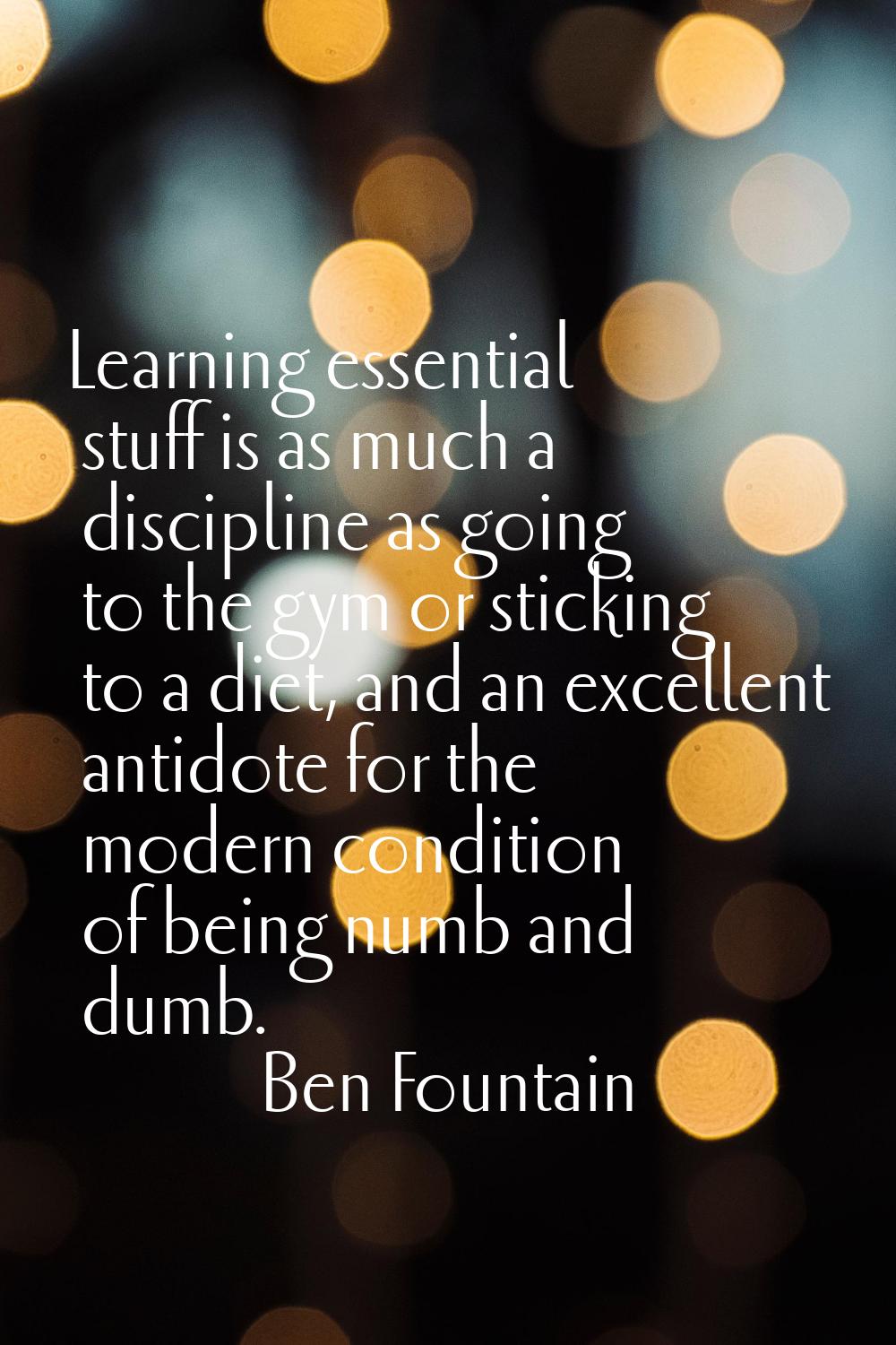 Learning essential stuff is as much a discipline as going to the gym or sticking to a diet, and an 