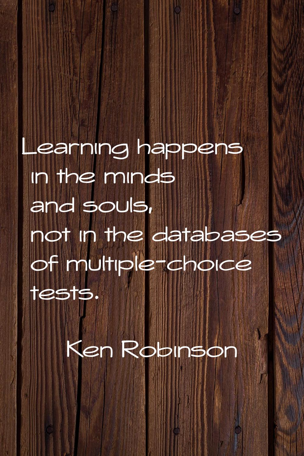 Learning happens in the minds and souls, not in the databases of multiple-choice tests.