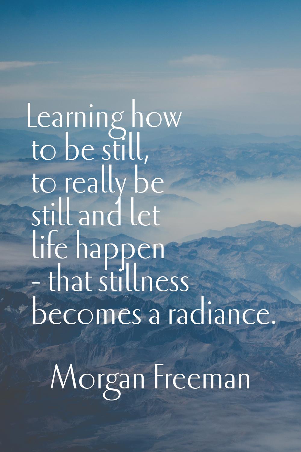 Learning how to be still, to really be still and let life happen - that stillness becomes a radianc