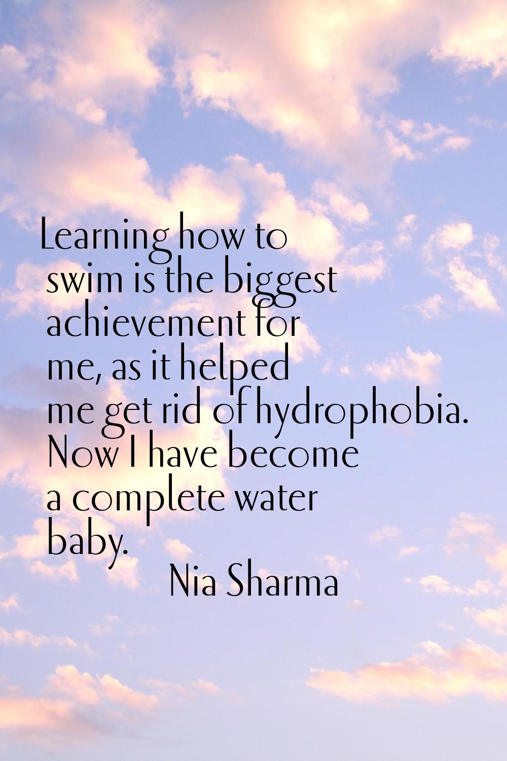Learning how to swim is the biggest achievement for me, as it helped me get rid of hydrophobia. Now