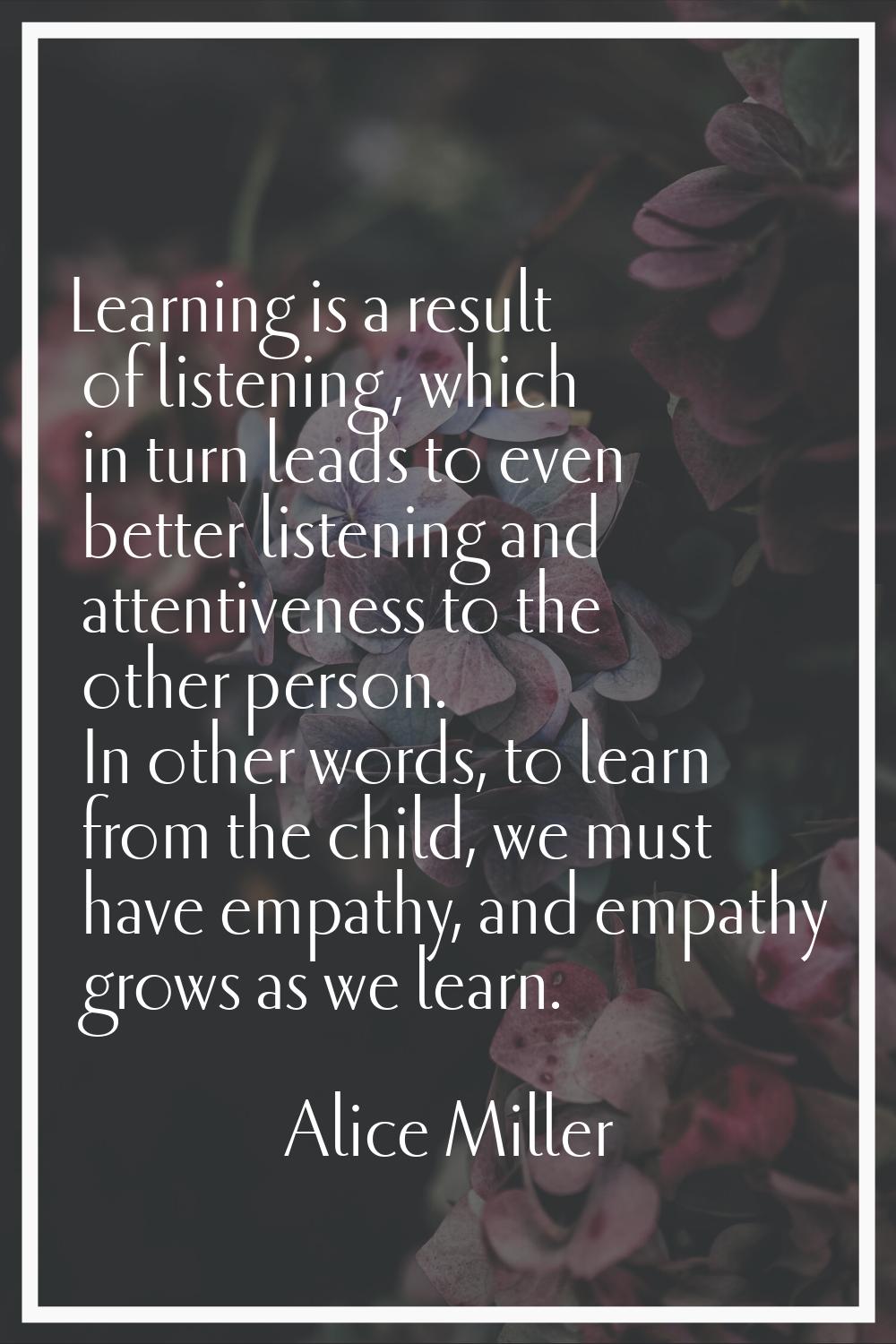 Learning is a result of listening, which in turn leads to even better listening and attentiveness t