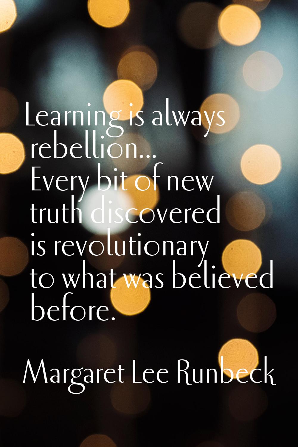 Learning is always rebellion... Every bit of new truth discovered is revolutionary to what was beli