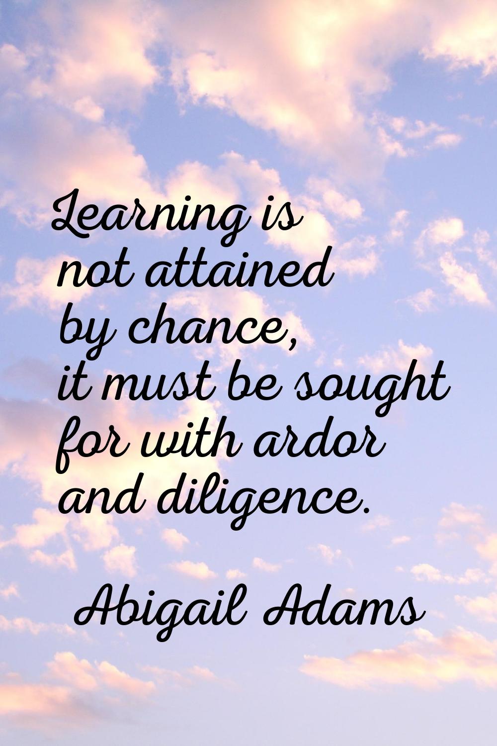 Learning is not attained by chance, it must be sought for with ardor and diligence.