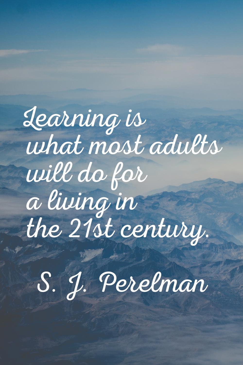 Learning is what most adults will do for a living in the 21st century.
