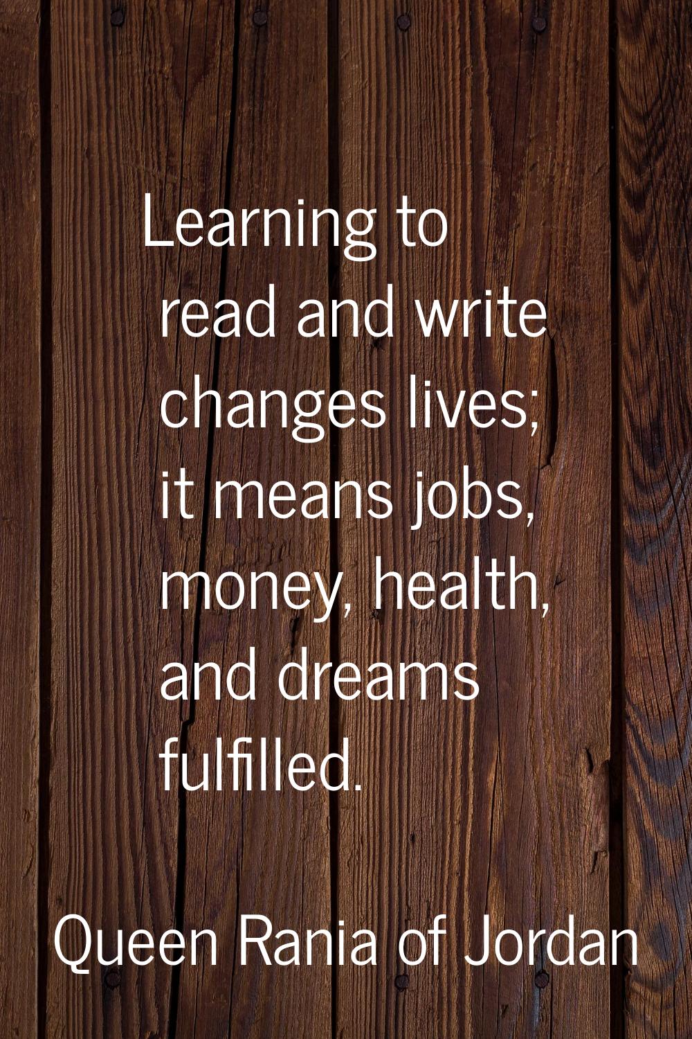 Learning to read and write changes lives; it means jobs, money, health, and dreams fulfilled.