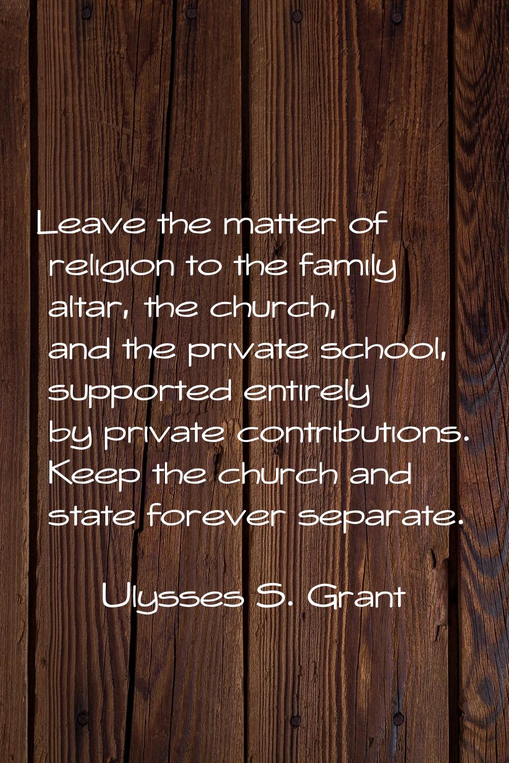 Leave the matter of religion to the family altar, the church, and the private school, supported ent