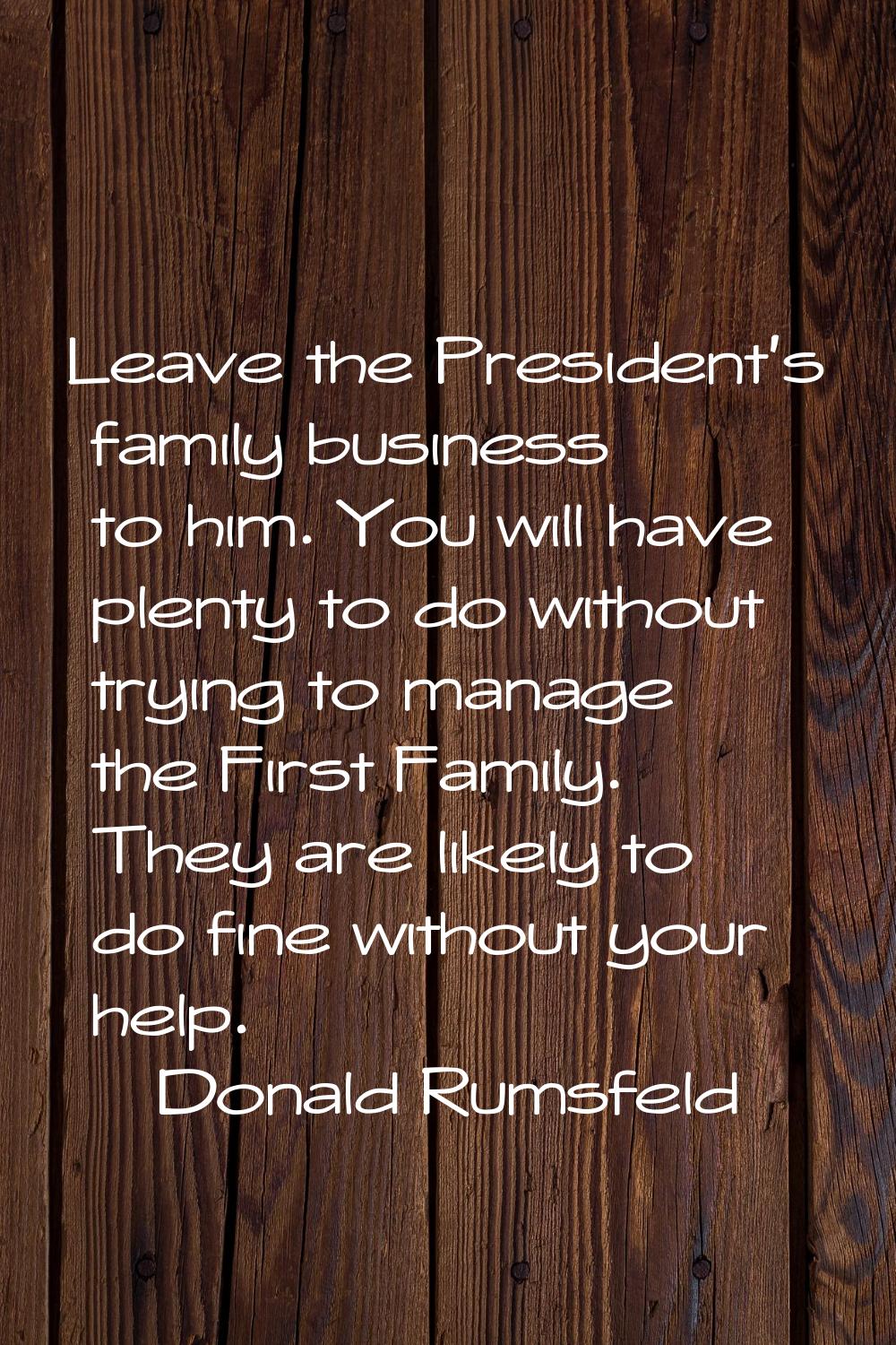 Leave the President's family business to him. You will have plenty to do without trying to manage t