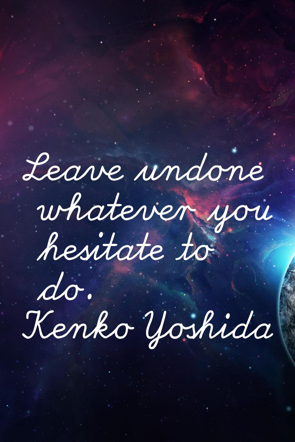 Leave undone whatever you hesitate to do.