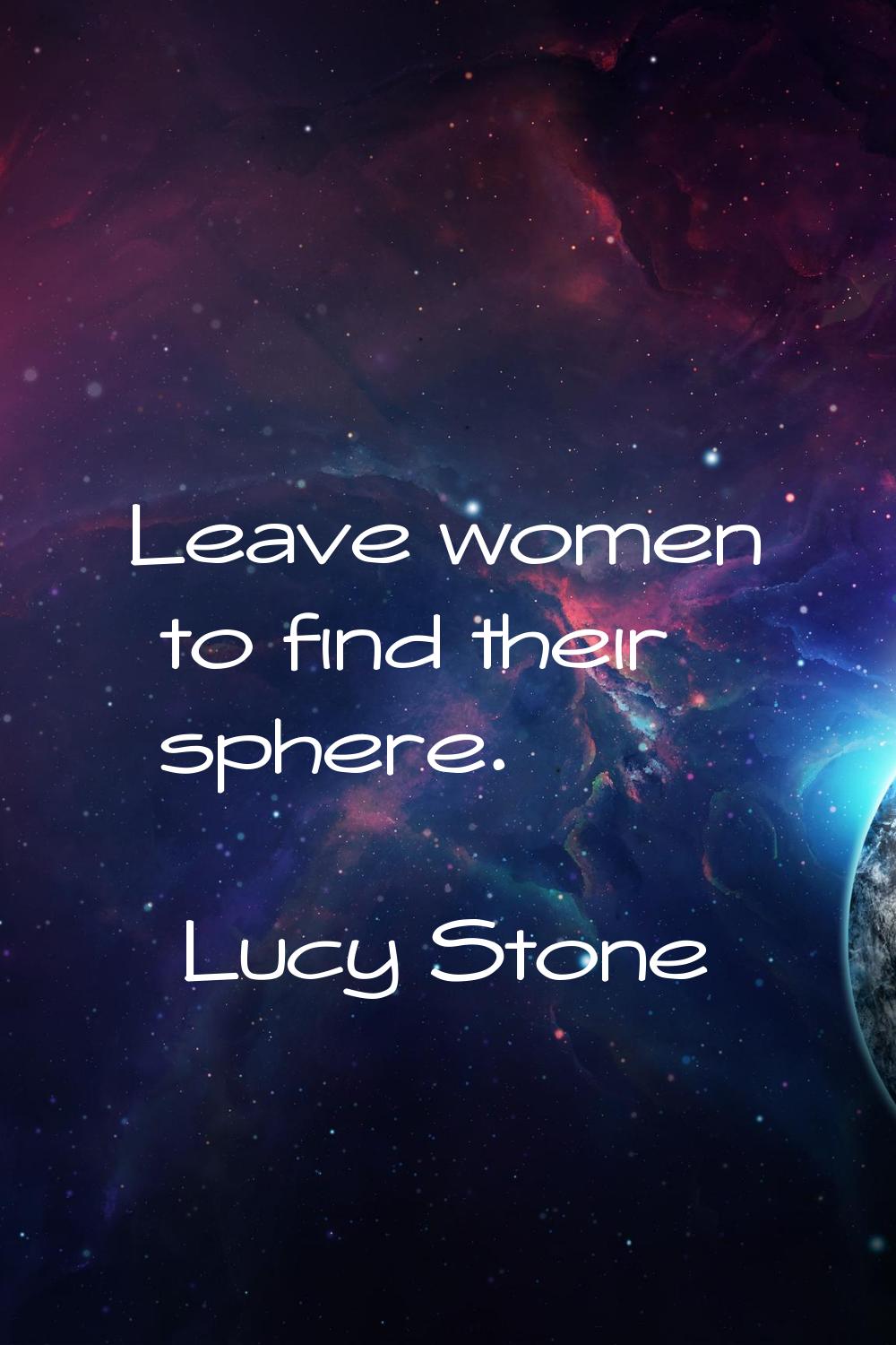 Leave women to find their sphere.
