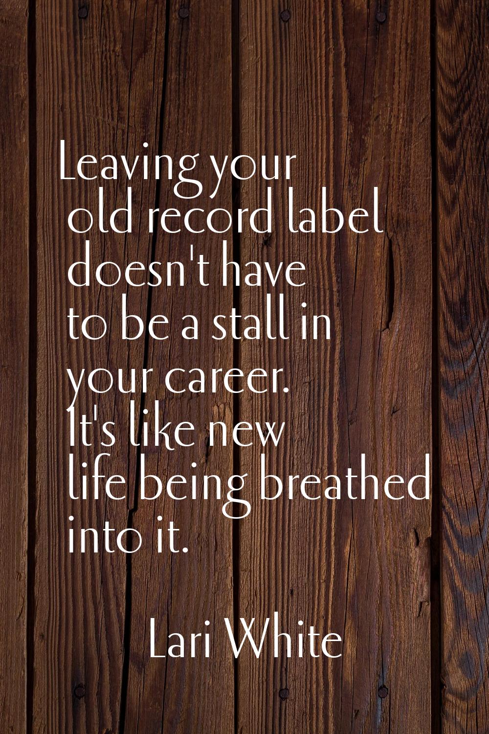 Leaving your old record label doesn't have to be a stall in your career. It's like new life being b