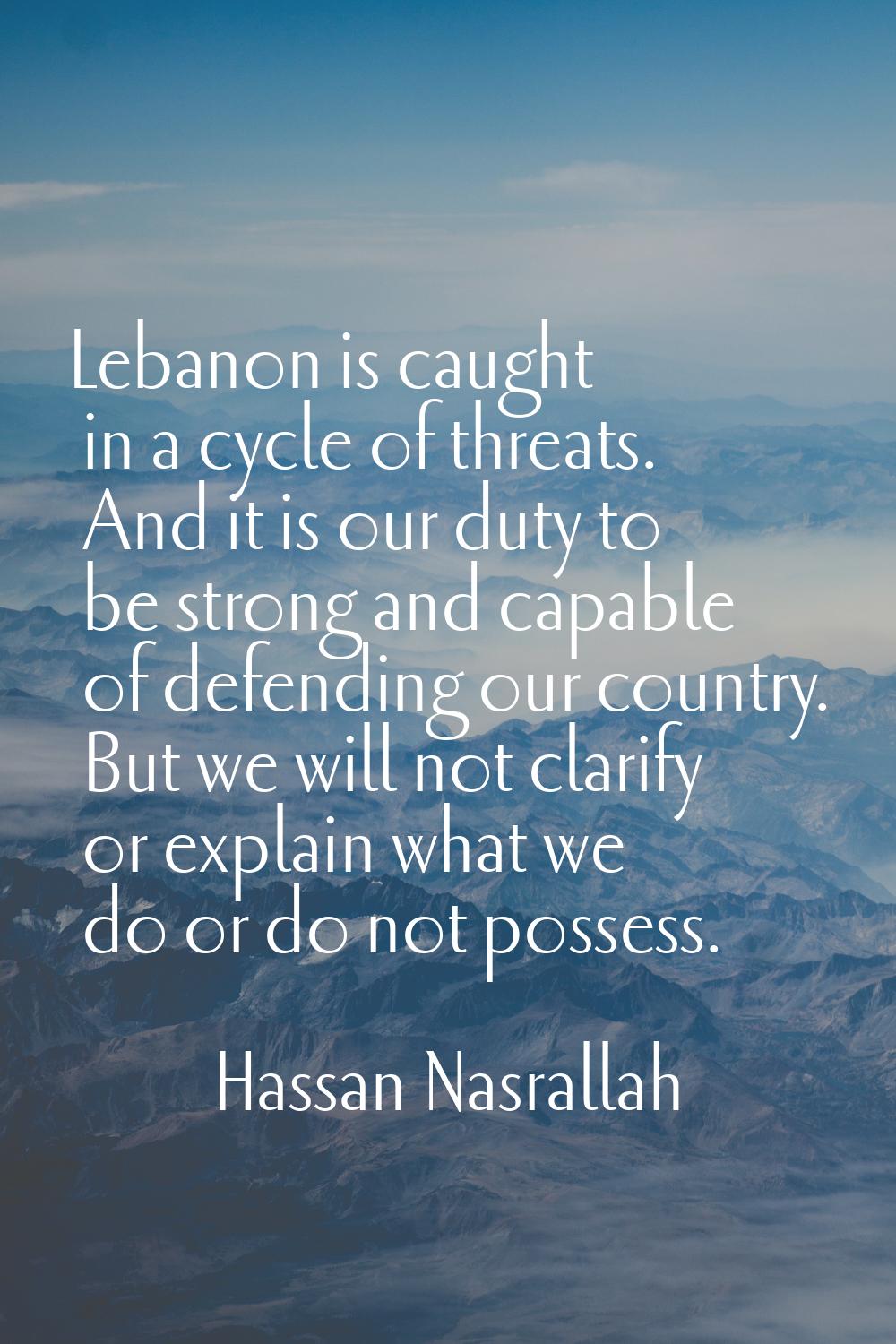 Lebanon is caught in a cycle of threats. And it is our duty to be strong and capable of defending o