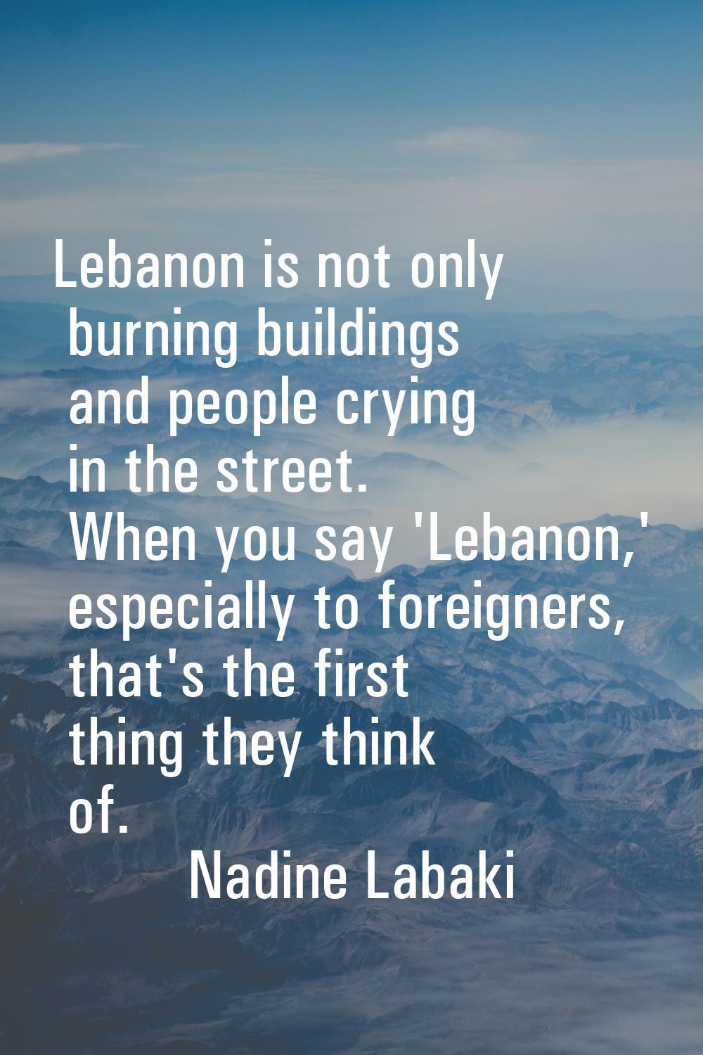 Lebanon is not only burning buildings and people crying in the street. When you say 'Lebanon,' espe