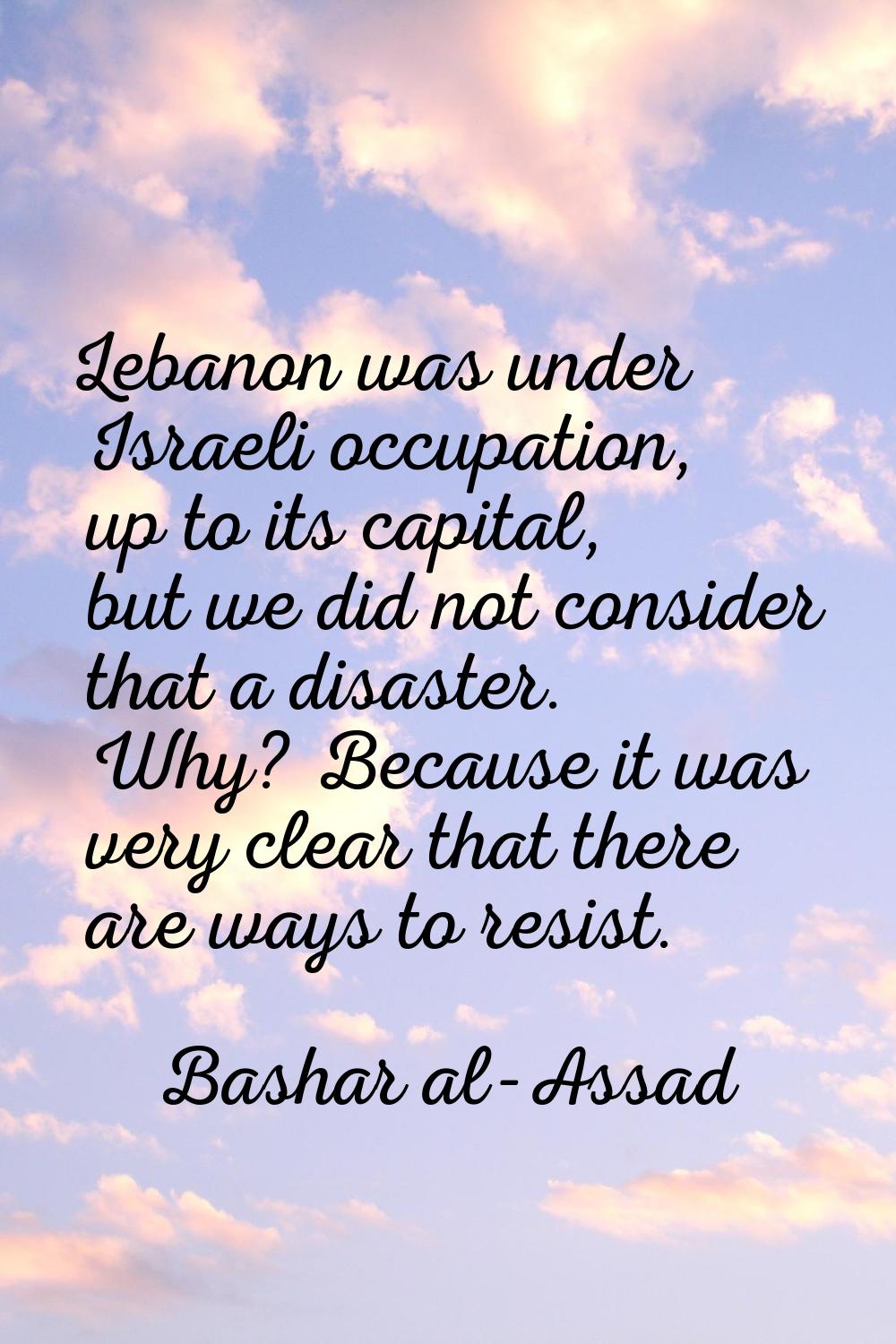 Lebanon was under Israeli occupation, up to its capital, but we did not consider that a disaster. W