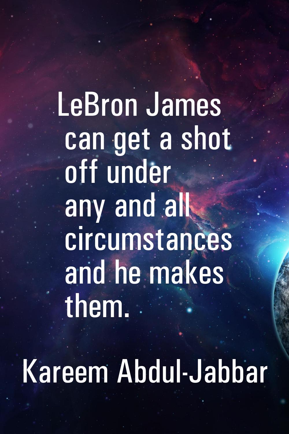 LeBron James can get a shot off under any and all circumstances and he makes them.