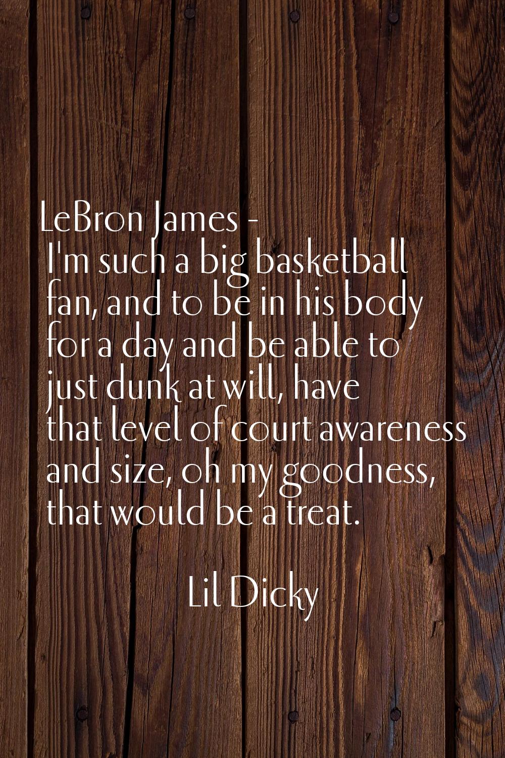 LeBron James - I'm such a big basketball fan, and to be in his body for a day and be able to just d