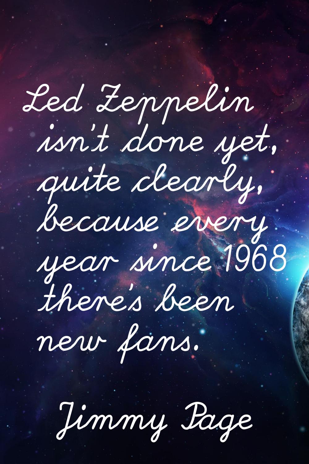 Led Zeppelin isn't done yet, quite clearly, because every year since 1968 there's been new fans.