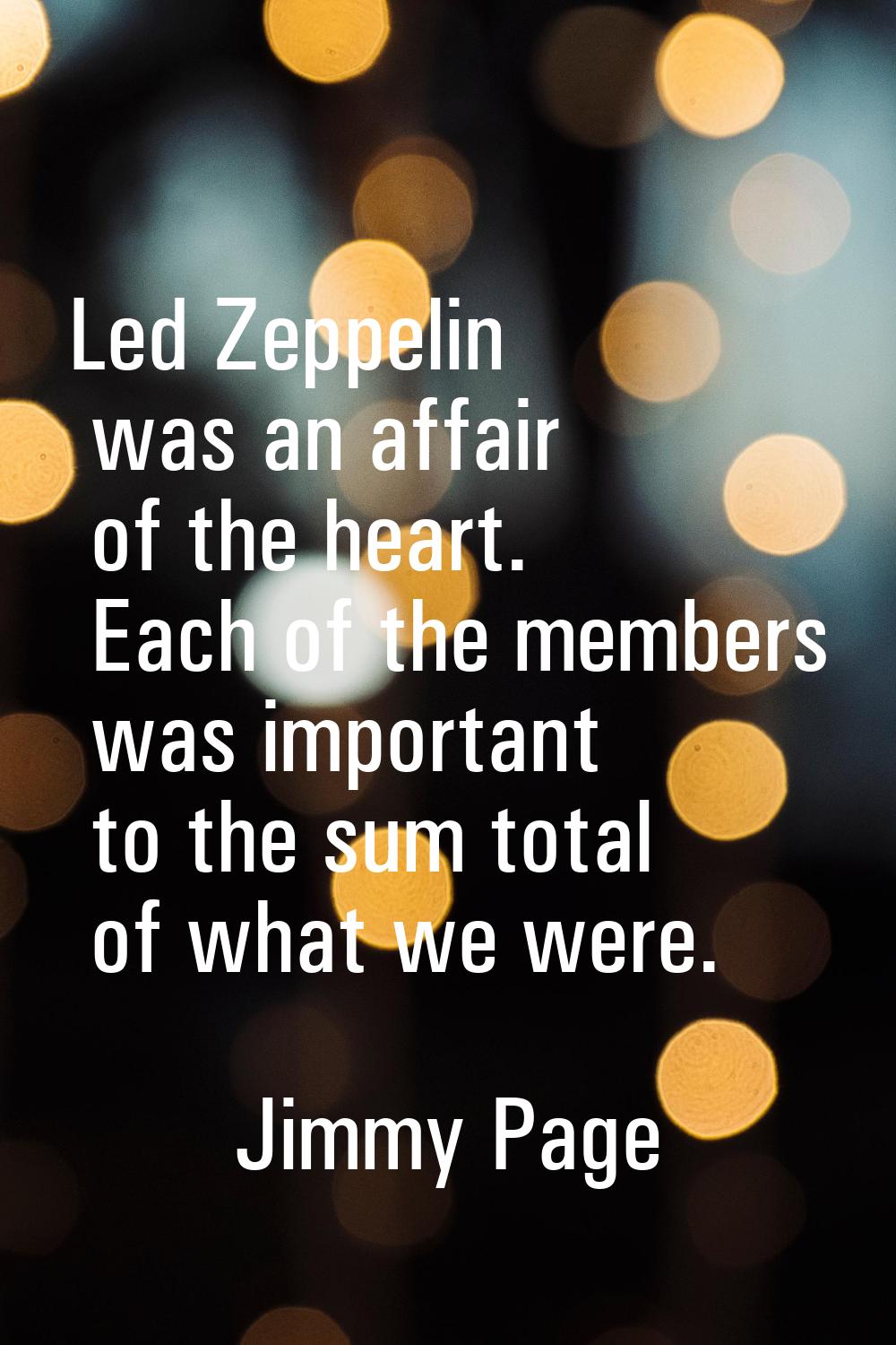Led Zeppelin was an affair of the heart. Each of the members was important to the sum total of what