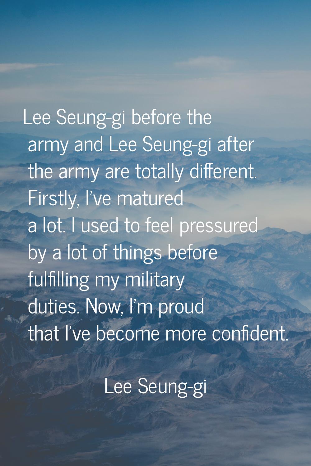 Lee Seung-gi before the army and Lee Seung-gi after the army are totally different. Firstly, I've m