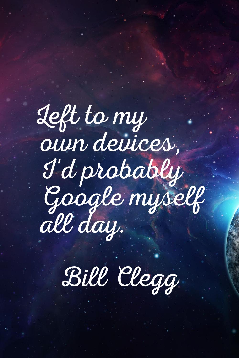 Left to my own devices, I'd probably Google myself all day.