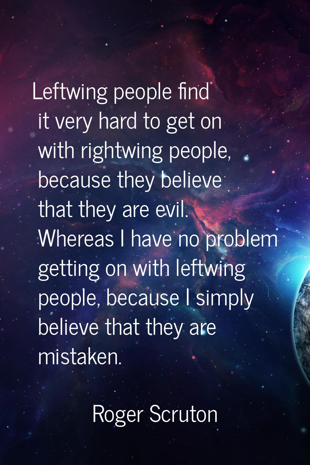 Leftwing people find it very hard to get on with rightwing people, because they believe that they a