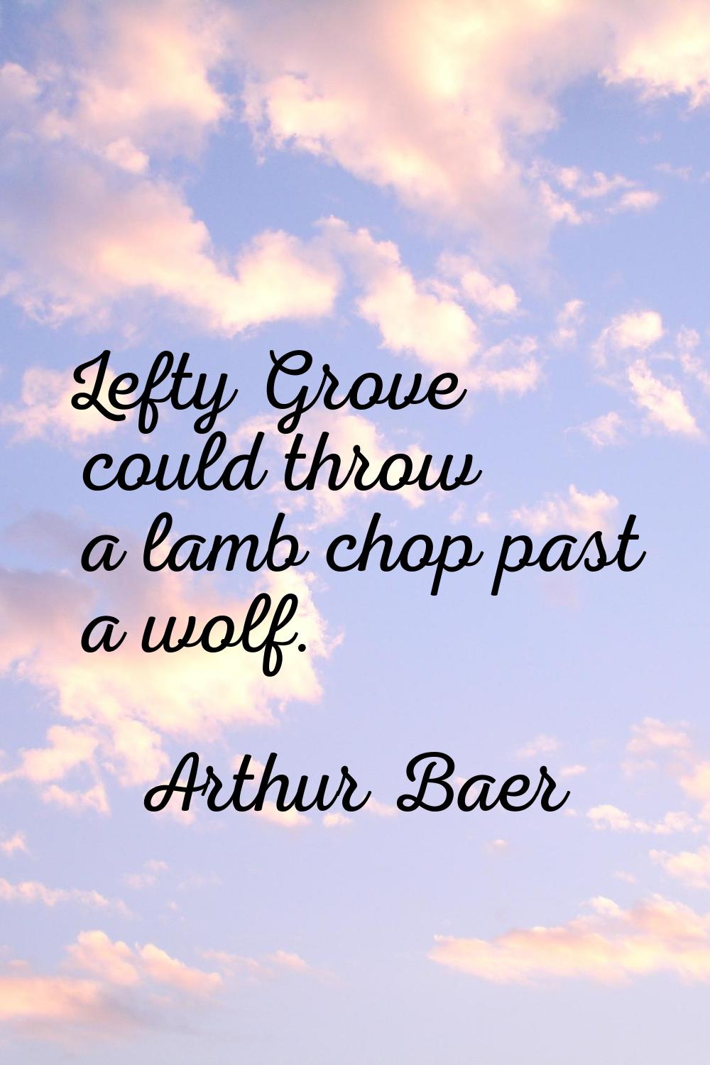 Lefty Grove could throw a lamb chop past a wolf.