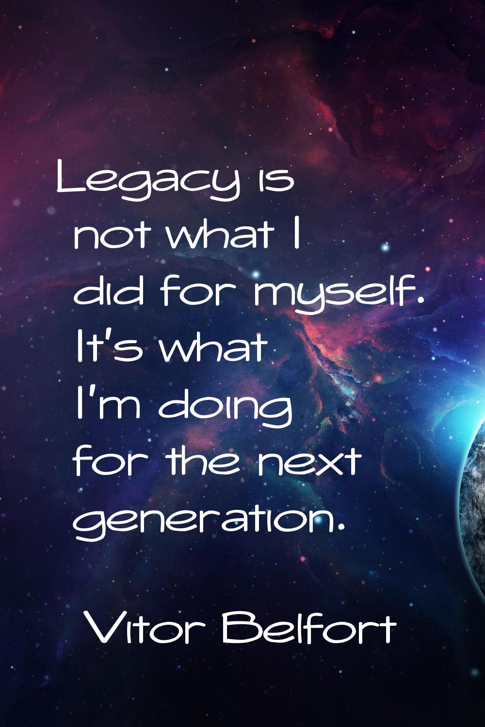 Legacy is not what I did for myself. It's what I'm doing for the next generation.
