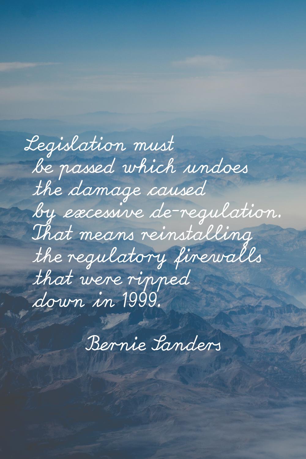 Legislation must be passed which undoes the damage caused by excessive de-regulation. That means re
