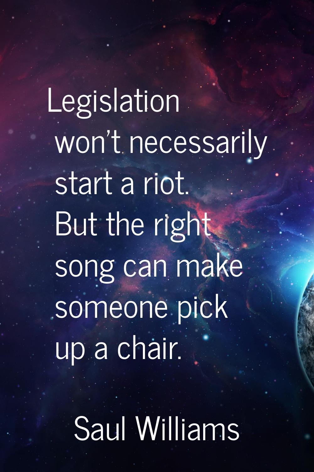 Legislation won't necessarily start a riot. But the right song can make someone pick up a chair.