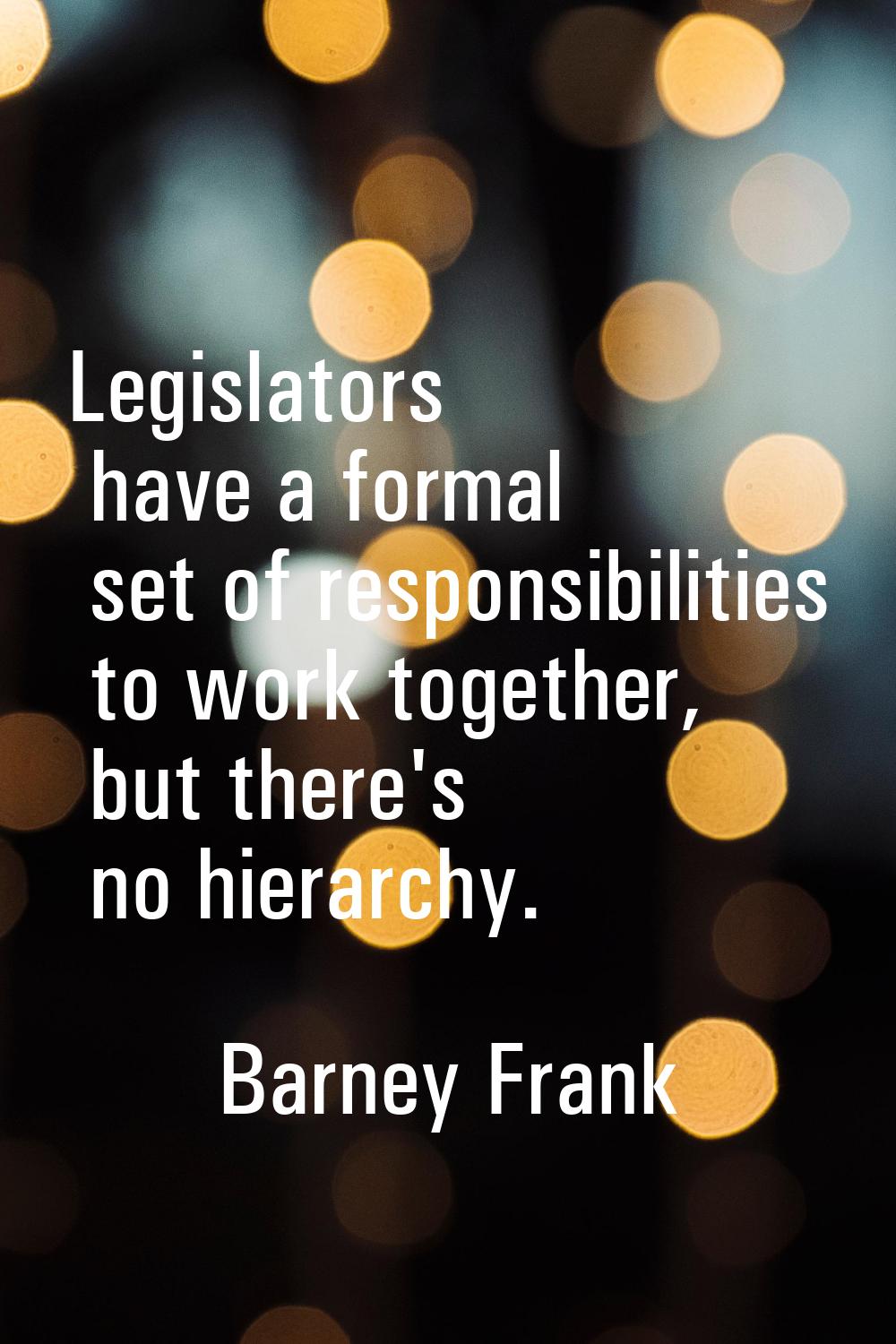 Legislators have a formal set of responsibilities to work together, but there's no hierarchy.