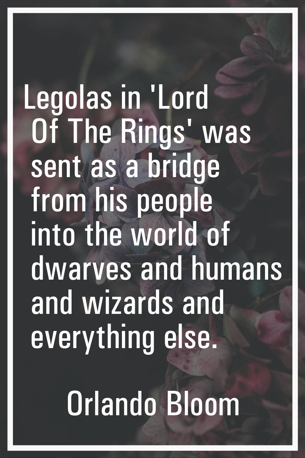 Legolas in 'Lord Of The Rings' was sent as a bridge from his people into the world of dwarves and h
