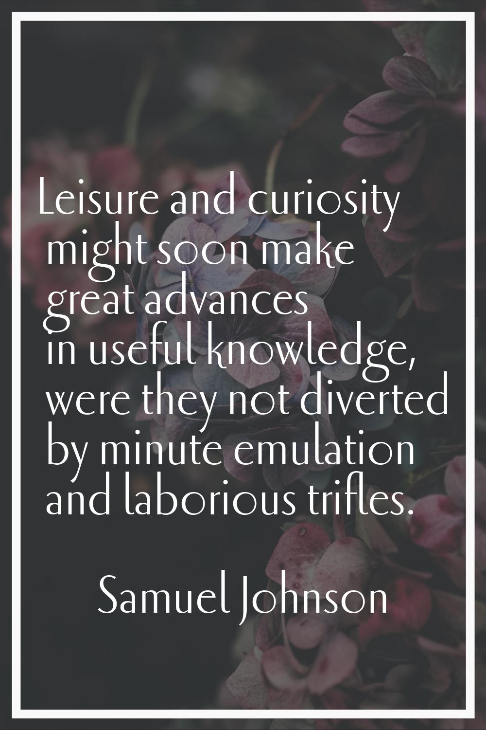 Leisure and curiosity might soon make great advances in useful knowledge, were they not diverted by