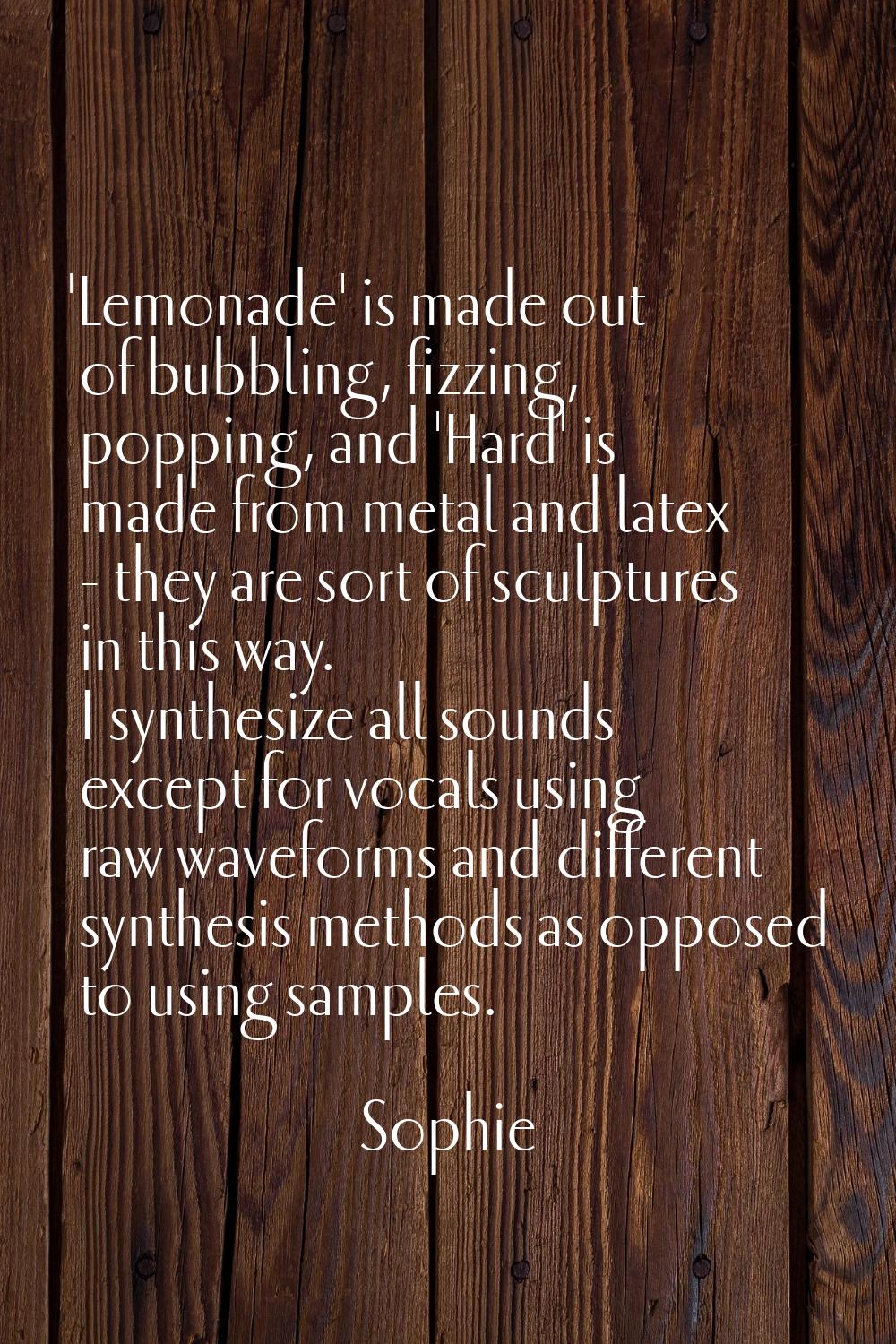 'Lemonade' is made out of bubbling, fizzing, popping, and 'Hard' is made from metal and latex - the