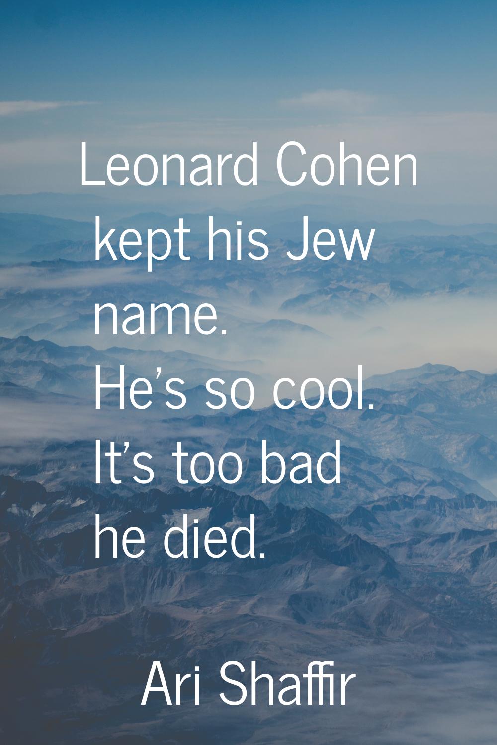 Leonard Cohen kept his Jew name. He's so cool. It's too bad he died.