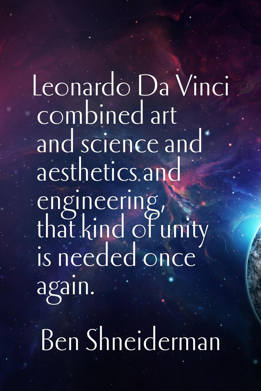 Leonardo Da Vinci combined art and science and aesthetics and engineering, that kind of unity is ne