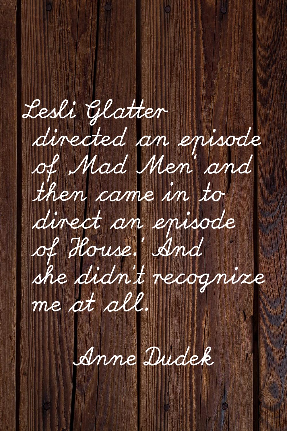 Lesli Glatter directed an episode of 'Mad Men' and then came in to direct an episode of 'House.' An