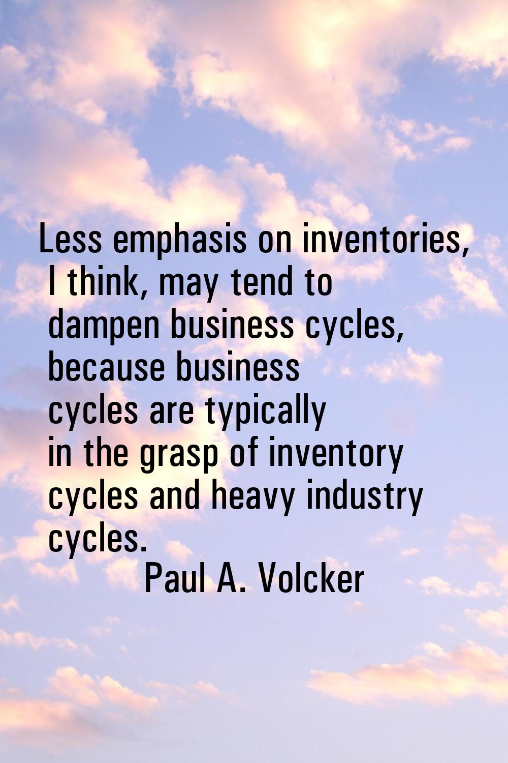 Less emphasis on inventories, I think, may tend to dampen business cycles, because business cycles 